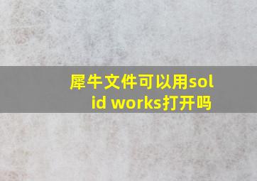 犀牛文件可以用solid works打开吗